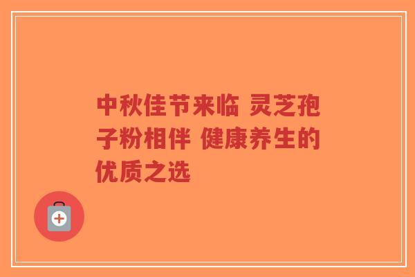 中秋佳节来临 灵芝孢子粉相伴 健康养生的优质之选-第1张图片-超越 中秋佳节来临 灵芝孢子粉相伴 健康养生的优质之选-第1张图片-超越