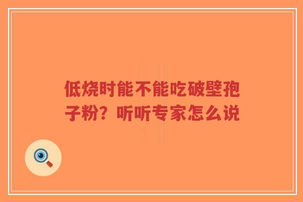低烧时能不能吃破壁孢子粉?听听专家怎么说-第1张图片-超越 低烧时能不能吃破壁孢子粉?听听专家怎么说-第1张图片-超越