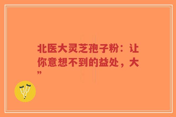 北医大灵芝孢子粉:让你意想不到的益处,大”-第1张图片-超越 北医大灵芝孢子粉:让你意想不到的益处,大”-第1张图片-超越