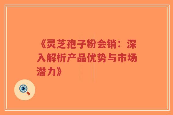 《灵芝孢子粉会销:深入解析产品优势与市场潜力》-第1张图片-超越 《灵芝孢子粉会销:深入解析产品优势与市场潜力》-第1张图片-超越