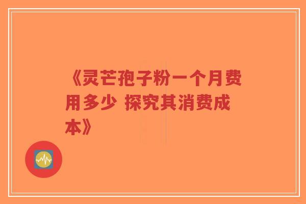 《灵芒孢子粉一个月费用多少 探究其消费成本》-第1张图片-超越 《灵芒孢子粉一个月费用多少 探究其消费成本》-第1张图片-超越