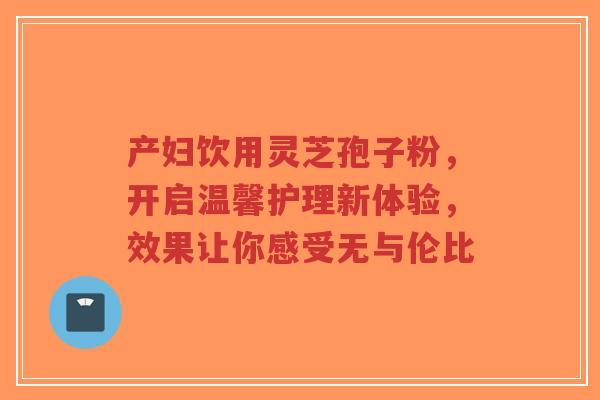 产妇饮用灵芝孢子粉,开启温馨护理新体验,效果让你感受无与伦比-第1张图片-超越 产妇饮用灵芝孢子粉,开启温馨护理新体验,效果让你感受无与伦比-第1张图片-超越