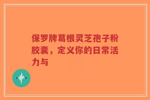 保罗牌葛根灵芝孢子粉胶囊,定义你的日常活力与-第1张图片-超越 保罗牌葛根灵芝孢子粉胶囊,定义你的日常活力与-第1张图片-超越