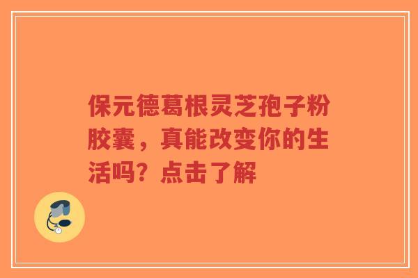 保元德葛根灵芝孢子粉胶囊,真能改变你的生活吗?点击了解-第1张图片-超越 保元德葛根灵芝孢子粉胶囊,真能改变你的生活吗?点击了解-第1张图片-超越