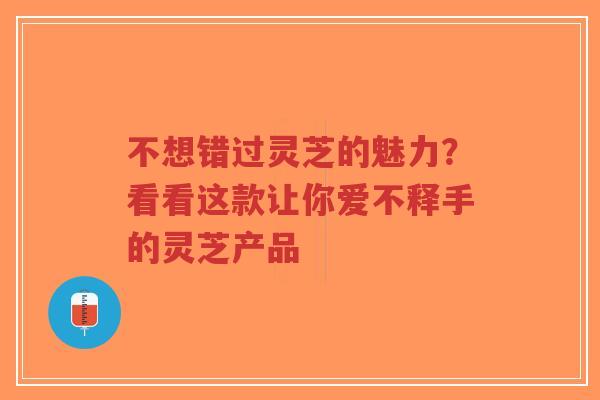 不想错过灵芝的魅力?看看这款让你爱不释手的灵芝产品-第1张图片-超越 不想错过灵芝的魅力?看看这款让你爱不释手的灵芝产品-第1张图片-超越