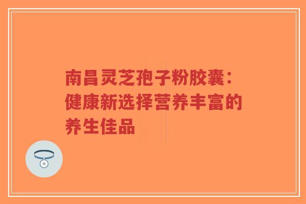 南昌灵芝孢子粉胶囊:健康新选择营养丰富的养生佳品-第1张图片-超越 南昌灵芝孢子粉胶囊:健康新选择营养丰富的养生佳品-第1张图片-超越