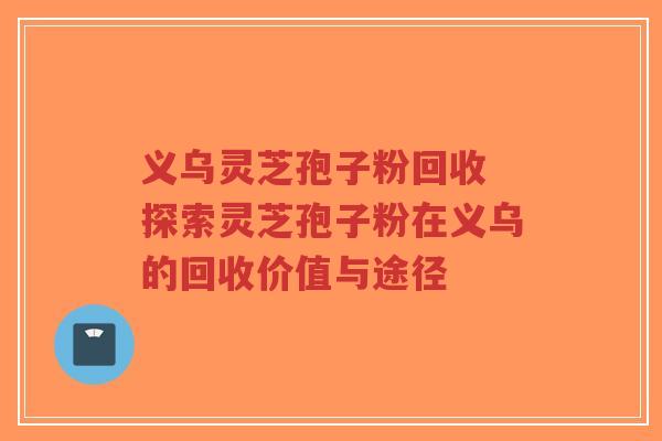 义乌灵芝孢子粉回收 探索灵芝孢子粉在义乌的回收价值与途径-第1张图片-超越 义乌灵芝孢子粉回收 探索灵芝孢子粉在义乌的回收价值与途径-第1张图片-超越