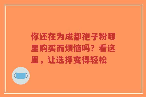 你还在为成都孢子粉哪里购买而烦恼吗?看这里,让选择变得轻松-第1张图片-超越 你还在为成都孢子粉哪里购买而烦恼吗?看这里,让选择变得轻松-第1张图片-超越