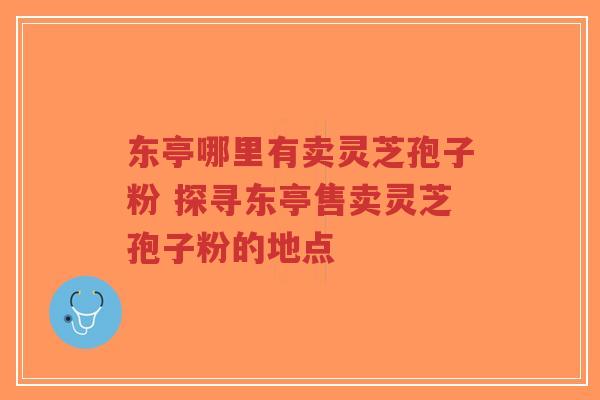 东亭哪里有卖灵芝孢子粉 探寻东亭售卖灵芝孢子粉的地点-第1张图片-超越 东亭哪里有卖灵芝孢子粉 探寻东亭售卖灵芝孢子粉的地点-第1张图片-超越