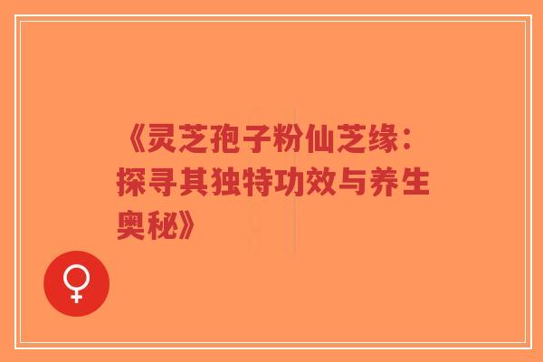《灵芝孢子粉仙芝缘:探寻其独特功效与养生奥秘》-第1张图片-超越 《灵芝孢子粉仙芝缘:探寻其独特功效与养生奥秘》-第1张图片-超越