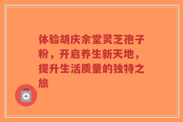 体验胡庆余堂灵芝孢子粉,开启养生新天地,提升生活质量的独特之旅-第1张图片-超越 体验胡庆余堂灵芝孢子粉,开启养生新天地,提升生活质量的独特之旅-第1张图片-超越