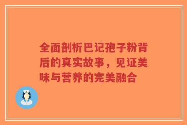 全面剖析巴记孢子粉背后的真实故事，见证美味与营养的完美融合-第1张图片-超越
