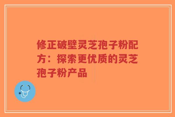 修正破壁灵芝孢子粉配方:探索更优质的灵芝孢子粉产品-第1张图片-超越 修正破壁灵芝孢子粉配方:探索更优质的灵芝孢子粉产品-第1张图片-超越