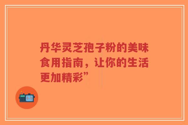 丹华灵芝孢子粉的美味食用指南,让你的生活更加精彩”-第1张图片-超越 丹华灵芝孢子粉的美味食用指南,让你的生活更加精彩”-第1张图片-超越