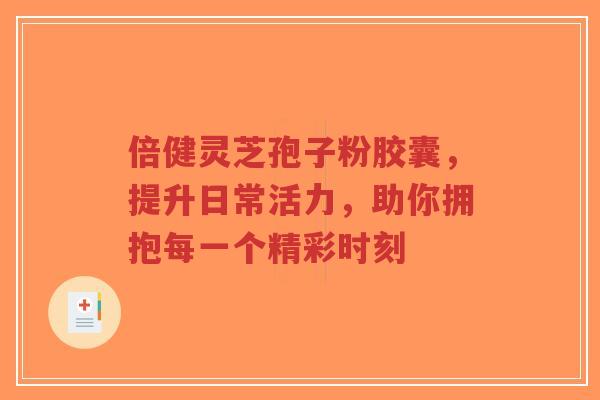 倍健灵芝孢子粉胶囊,提升日常活力,助你拥抱每一个精彩时刻-第1张图片-超越 倍健灵芝孢子粉胶囊,提升日常活力,助你拥抱每一个精彩时刻-第1张图片-超越