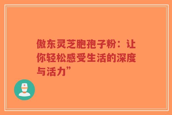 傲东灵芝胞孢子粉:让你轻松感受生活的深度与活力”-第1张图片-超越 傲东灵芝胞孢子粉:让你轻松感受生活的深度与活力”-第1张图片-超越