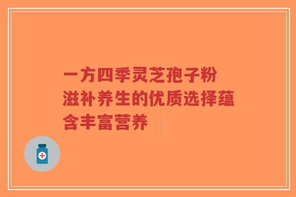 一方四季灵芝孢子粉 滋补养生的优质选择蕴含丰富营养-第1张图片-超越 一方四季灵芝孢子粉 滋补养生的优质选择蕴含丰富营养-第1张图片-超越