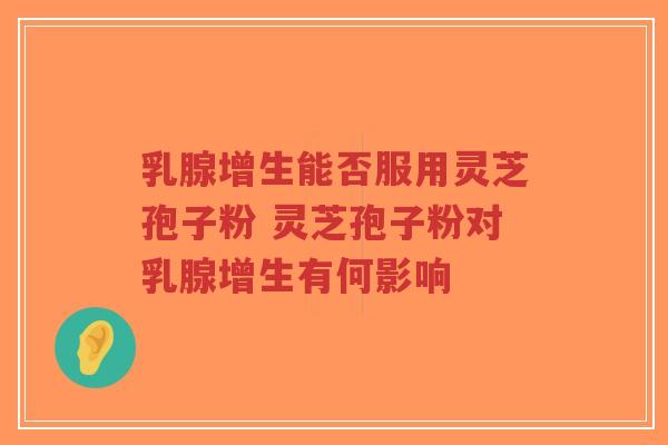 乳腺增生能否服用灵芝孢子粉 灵芝孢子粉对乳腺增生有何影响-第1张图片-超越 乳腺增生能否服用灵芝孢子粉 灵芝孢子粉对乳腺增生有何影响-第1张图片-超越