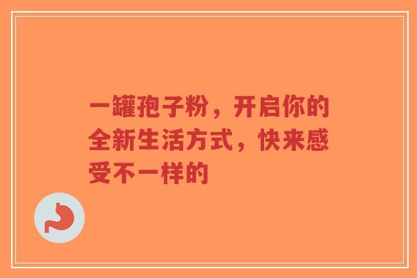 一罐孢子粉,开启你的全新生活方式,快来感受不一样的-第1张图片-超越 一罐孢子粉,开启你的全新生活方式,快来感受不一样的-第1张图片-超越