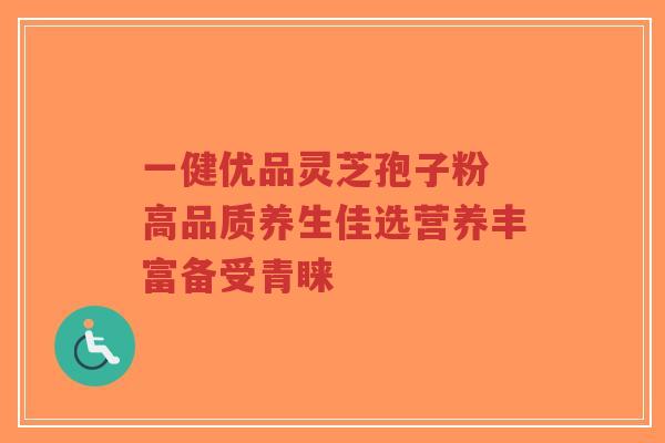 一健优品灵芝孢子粉 高品质养生佳选营养丰富备受青睐-第1张图片-超越 一健优品灵芝孢子粉 高品质养生佳选营养丰富备受青睐-第1张图片-超越