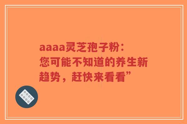 aaaa灵芝孢子粉:您可能不知道的养生新趋势,赶快来看看”-第1张图片-超越 aaaa灵芝孢子粉:您可能不知道的养生新趋势,赶快来看看”-第1张图片-超越