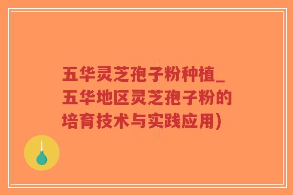 五华灵芝孢子粉种植_五华地区灵芝孢子粉的培育技术与实践应用)-第1张图片-超越