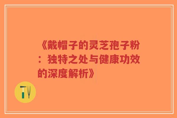 《戴帽子的灵芝孢子粉:独特之处与健康功效的深度解析》-第1张图片-超越 《戴帽子的灵芝孢子粉:独特之处与健康功效的深度解析》-第1张图片-超越