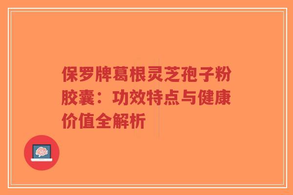 保罗牌葛根灵芝孢子粉胶囊:功效特点与健康价值全解析-第1张图片-超越 保罗牌葛根灵芝孢子粉胶囊:功效特点与健康价值全解析-第1张图片-超越