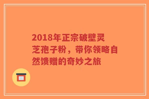 2018年正宗破壁灵芝孢子粉，带你领略自然馈赠的奇妙之旅-第1张图片-超越