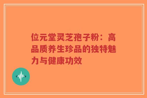 位元堂灵芝孢子粉：高品质养生珍品的独特魅力与健康功效-第1张图片-超越