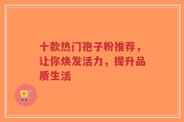 十款热门孢子粉推荐,让你焕发活力,提升品质生活-第1张图片-超越 十款热门孢子粉推荐,让你焕发活力,提升品质生活-第1张图片-超越