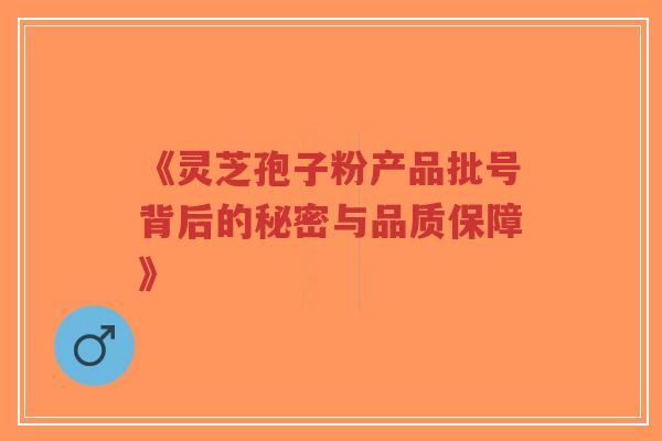 《灵芝孢子粉产品批号背后的秘密与品质保障》-第1张图片-超越 《灵芝孢子粉产品批号背后的秘密与品质保障》-第1张图片-超越