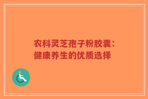 农科灵芝孢子粉胶囊:健康养生的优质选择-第1张图片-超越 农科灵芝孢子粉胶囊:健康养生的优质选择-第1张图片-超越
