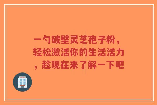一勺破壁灵芝孢子粉,轻松激活你的生活活力,趁现在来了解一下吧-第1张图片-超越 一勺破壁灵芝孢子粉,轻松激活你的生活活力,趁现在来了解一下吧-第1张图片-超越