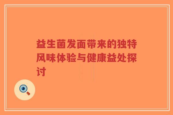 益生菌发面带来的独特风味体验与健康益处探讨-第1张图片-超越 益生菌发面带来的独特风味体验与健康益处探讨-第1张图片-超越