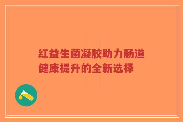 红益生菌凝胶助力肠道健康提升的全新选择-第1张图片-超越 红益生菌凝胶助力肠道健康提升的全新选择-第1张图片-超越