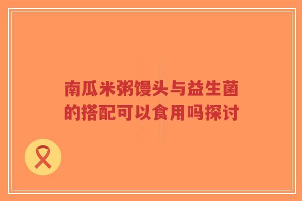 南瓜米粥馒头与益生菌的搭配可以食用吗探讨-第1张图片-超越 南瓜米粥馒头与益生菌的搭配可以食用吗探讨-第1张图片-超越