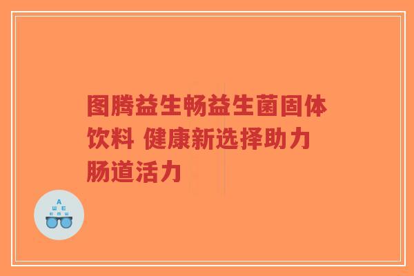 图腾益生畅益生菌固体饮料 健康新选择助力肠道活力-第1张图片-超越 图腾益生畅益生菌固体饮料 健康新选择助力肠道活力-第1张图片-超越