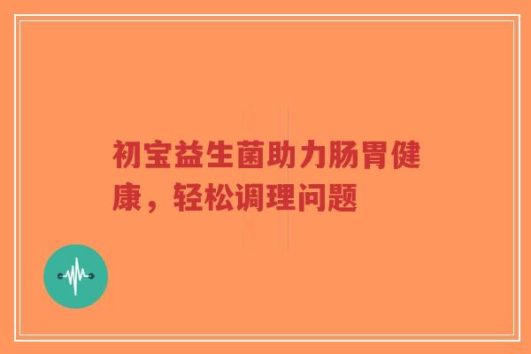 初宝益生菌助力肠胃健康,轻松调理问题-第1张图片-超越 初宝益生菌助力肠胃健康,轻松调理问题-第1张图片-超越