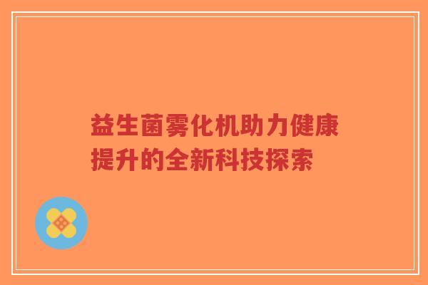 益生菌雾化机助力健康提升的全新科技探索-第1张图片-超越 益生菌雾化机助力健康提升的全新科技探索-第1张图片-超越