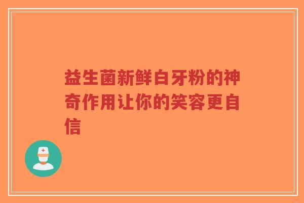 益生菌新鲜白牙粉的神奇作用让你的笑容更自信-第1张图片-超越 益生菌新鲜白牙粉的神奇作用让你的笑容更自信-第1张图片-超越