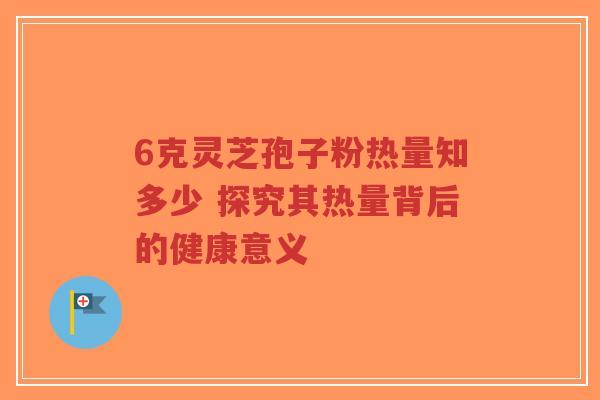 6克灵芝孢子粉热量知多少 探究其热量背后的健康意义-第1张图片-超越 6克灵芝孢子粉热量知多少 探究其热量背后的健康意义-第1张图片-超越