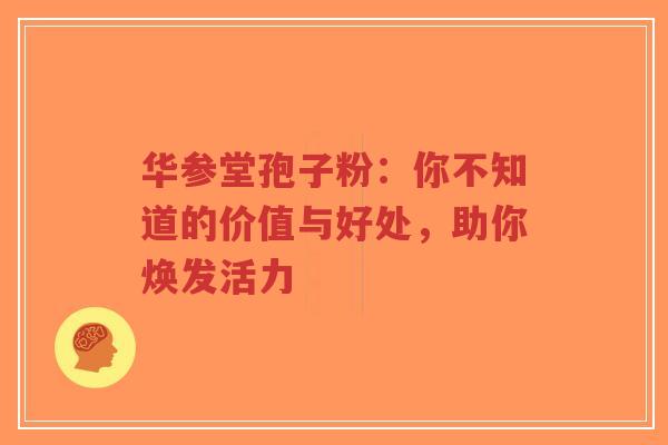 华参堂孢子粉:你不知道的价值与好处,助你焕发活力-第1张图片-超越 华参堂孢子粉:你不知道的价值与好处,助你焕发活力-第1张图片-超越