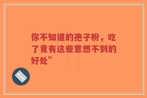 你不知道的孢子粉,吃了竟有这些意想不到的好处”-第1张图片-超越 你不知道的孢子粉,吃了竟有这些意想不到的好处”-第1张图片-超越