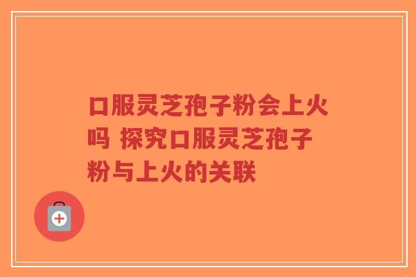 口服灵芝孢子粉会上火吗 探究口服灵芝孢子粉与上火的关联-第1张图片-超越 口服灵芝孢子粉会上火吗 探究口服灵芝孢子粉与上火的关联-第1张图片-超越