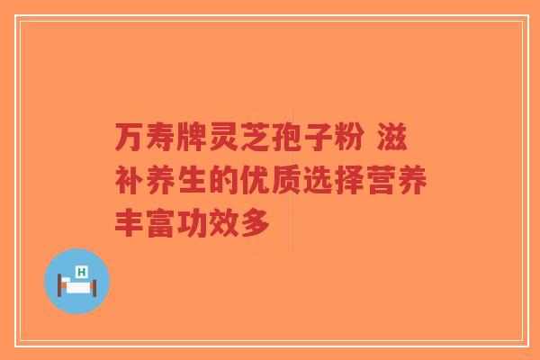 万寿牌灵芝孢子粉 滋补养生的优质选择营养丰富功效多-第1张图片-超越 万寿牌灵芝孢子粉 滋补养生的优质选择营养丰富功效多-第1张图片-超越