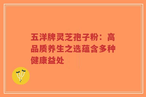 五洋牌灵芝孢子粉:高品质养生之选蕴含多种健康益处-第1张图片-超越 五洋牌灵芝孢子粉:高品质养生之选蕴含多种健康益处-第1张图片-超越