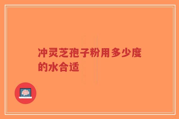 冲灵芝孢子粉用多少度的水合适-第1张图片-超越