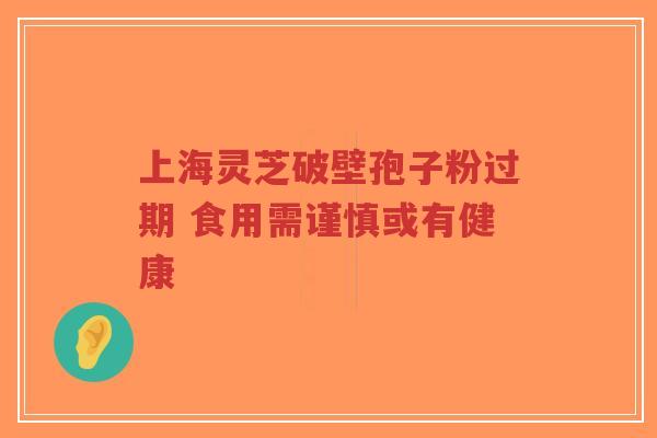 上海灵芝破壁孢子粉过期 食用需谨慎或有健康-第1张图片-超越 上海灵芝破壁孢子粉过期 食用需谨慎或有健康-第1张图片-超越