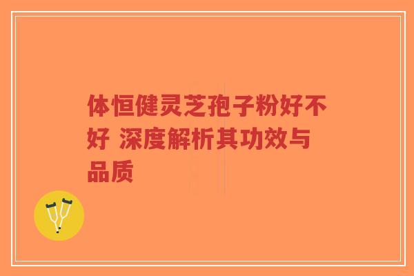 体恒健灵芝孢子粉好不好 深度解析其功效与品质-第1张图片-超越